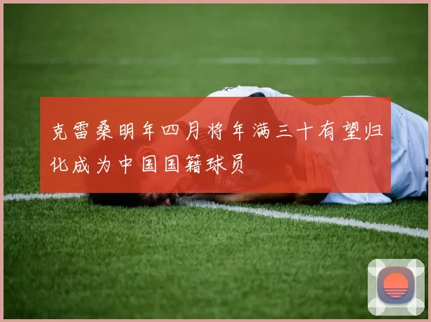 克雷桑明年四月将年满三十有望归化成为中国国籍球员