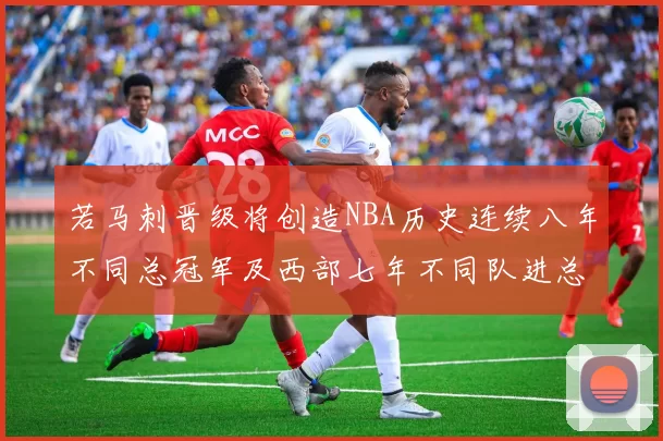 若马刺晋级将创造NBA历史连续八年不同总冠军及西部七年不同队进总决赛的奇迹