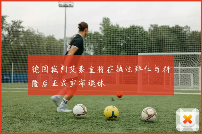 德国裁判艾泰金将在执法拜仁与科隆后正式宣布退休