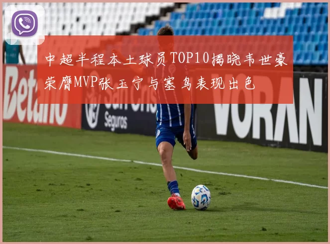 中超半程本土球员TOP10揭晓韦世豪荣膺MVP张玉宁与塞鸟表现出色