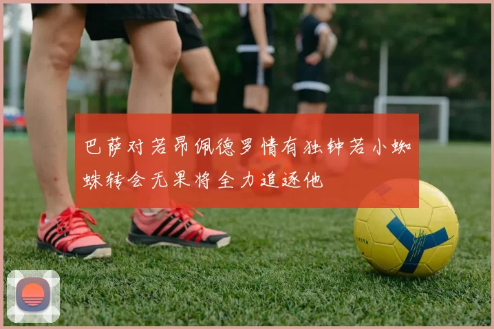 巴萨对若昂佩德罗情有独钟若小蜘蛛转会无果将全力追逐他