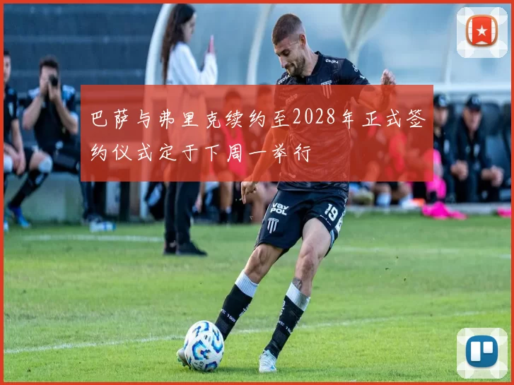 巴萨与弗里克续约至2028年正式签约仪式定于下周一举行