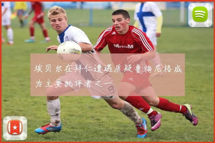 埃贝尔在拜仁遭遇质疑鲁梅尼格成为主要批评者之一