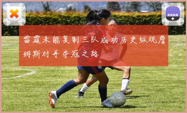 雷霆未能复制三队成功历史纵观詹姆斯对手夺冠之路