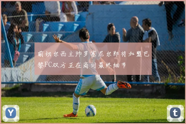 前切尔西主帅罗塞尼尔即将加盟巴黎FC双方正在商讨最终细节