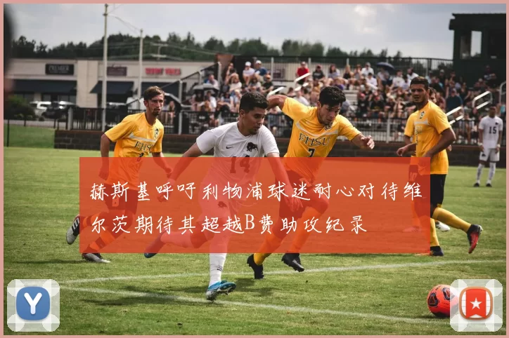 赫斯基呼吁利物浦球迷耐心对待维尔茨期待其超越B费助攻纪录