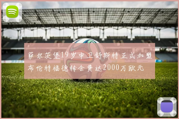 萨尔茨堡19岁中卫舒斯特正式加盟布伦特福德转会费达2000万欧元