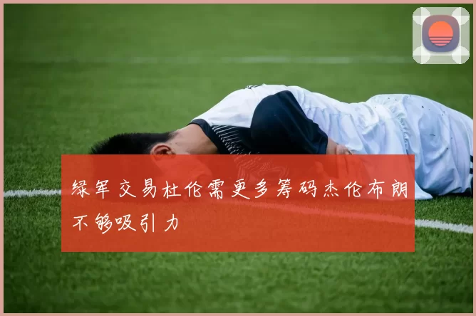 绿军交易杜伦需更多筹码杰伦布朗不够吸引力